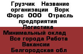 Грузчик › Название организации ­ Ворк Форс, ООО › Отрасль предприятия ­ Логистика › Минимальный оклад ­ 1 - Все города Работа » Вакансии   . Белгородская обл.